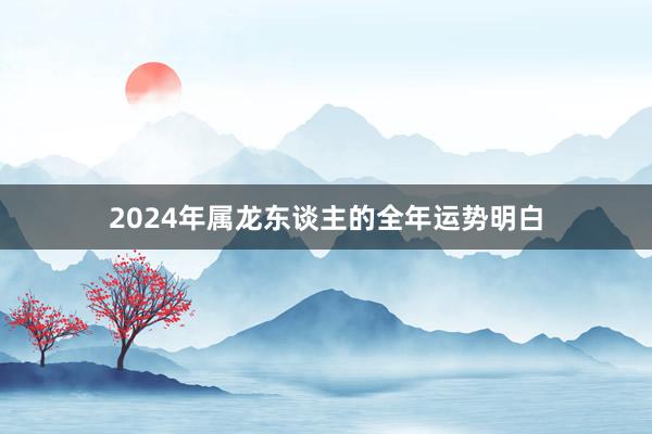 2024年属龙东谈主的全年运势明白